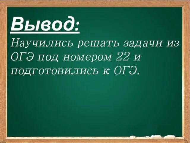 Вывод: Научились решать задачи из ОГЭ под номером 22 и подготовились к ОГЭ.