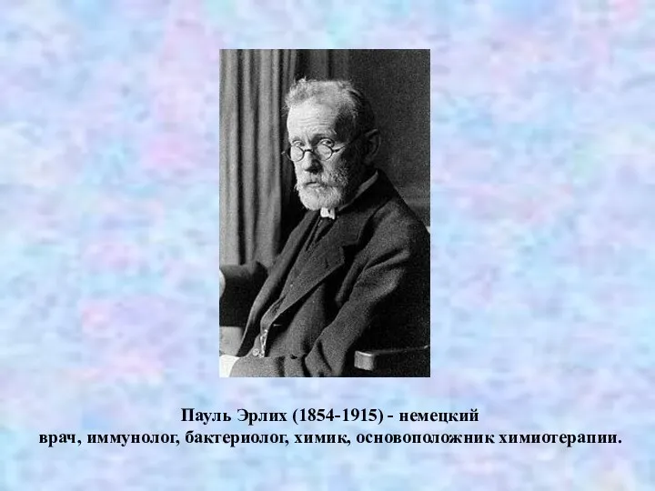 Пауль Эрлих (1854-1915) - немецкий врач, иммунолог, бактериолог, химик, основоположник химиотерапии.