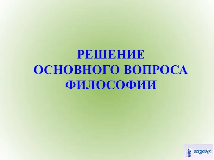 РЕШЕНИЕ ОСНОВНОГО ВОПРОСА ФИЛОСОФИИ