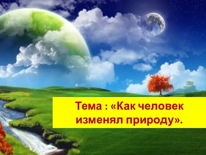 Тема : «Как человек изменял природу».