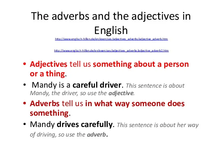 The adverbs and the adjectives in English http://www.englisch-hilfen.de/en/exercises/adjectives_adverbs/adjective_adverb.htm http://www.englisch-hilfen.de/en/exercises/adjectives_adverbs/adjective_adverb2.htm Adjectives tell us something
