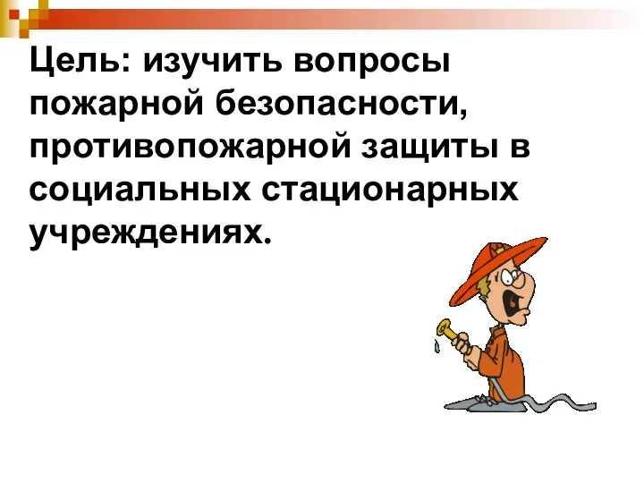 Цель: изучить вопросы пожарной безопасности, противопожарной защиты в социальных стационарных учреждениях.