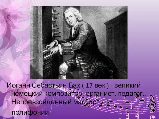 Иоганн Себастьян Бах ( 17 век ) - великий немецкий композитор, органист, педагог.. Непревзойденный мастер полифонии.