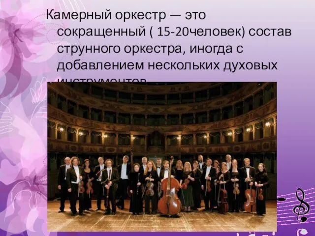Камерный оркестр — это сокращенный ( 15-20человек) состав струнного оркестра, иногда с добавлением нескольких духовых инструментов.