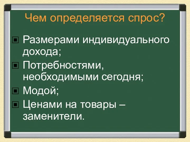 Чем определяется спрос? Размерами индивидуального дохода; Потребностями, необходимыми сегодня; Модой; Ценами на товары – заменители.