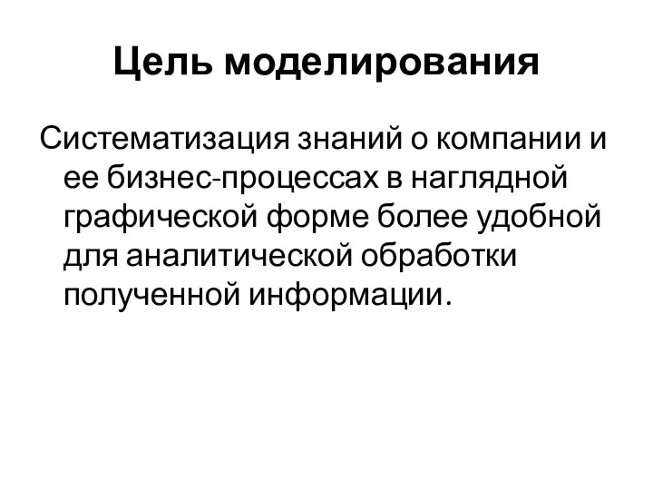 Цель моделирования Систематизация знаний о компании и ее бизнес-процессах в