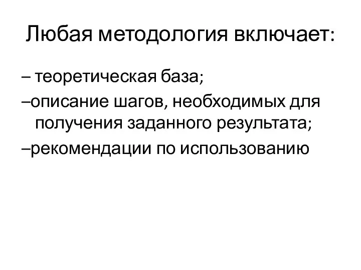 Любая методология включает: – теоретическая база; –описание шагов, необходимых для получения заданного результата; –рекомендации по использованию