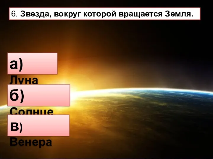 6. Звезда, вокруг которой вращается Земля. а) Луна б) Солнце в) Венера