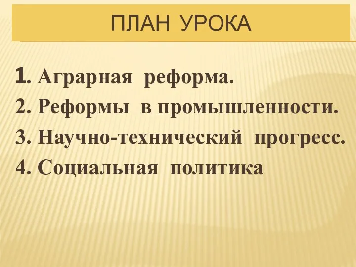 ПЛАН УРОКА 1. Аграрная реформа. 2. Реформы в промышленности. 3. Научно-технический прогресс. 4. Социальная политика