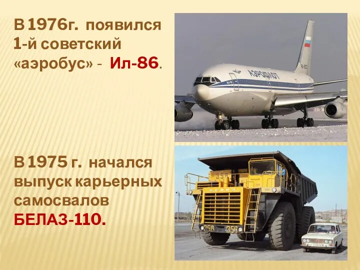 В 1976г. появился 1-й советский «аэробус» - Ил-86. В 1975 г. начался выпуск карьерных самосвалов БЕЛАЗ-110.