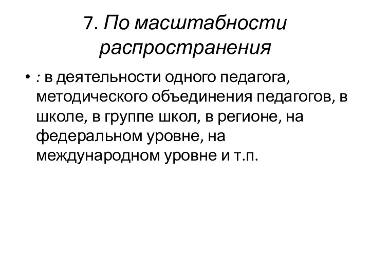 7. По масштабности распространения : в деятельности одного педагога, методического