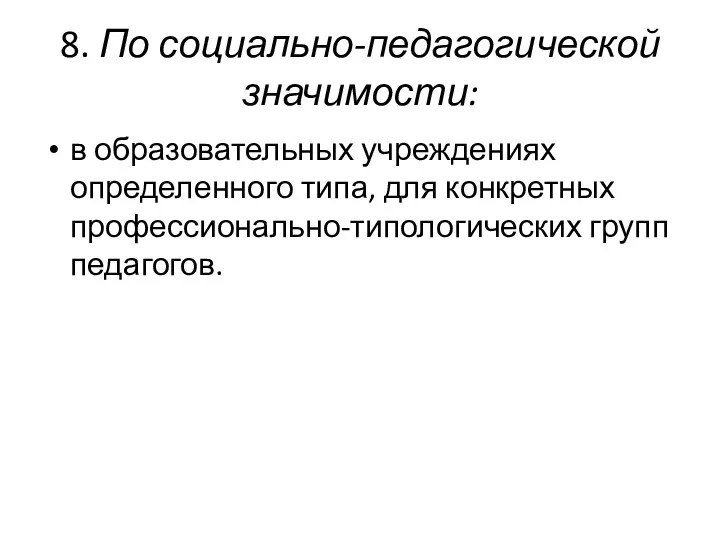 8. По социально-педагогической значимости: в образовательных учреждениях определенного типа, для конкретных профессионально-типологических групп педагогов.