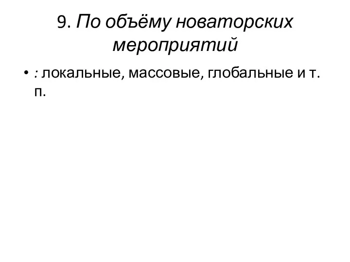 9. По объёму новаторских мероприятий : локальные, массовые, глобальные и т.п.