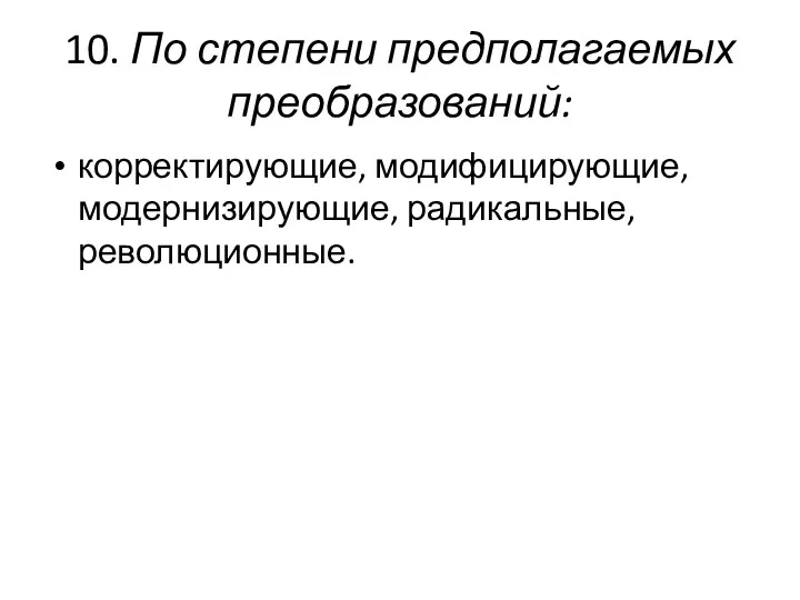 10. По степени предполагаемых преобразований: корректирующие, модифицирующие, модернизирующие, радикальные, революционные.