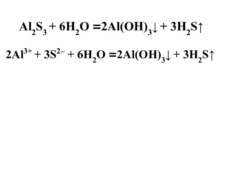 Al2S3 + 6H2O =2Al(OH)3↓ + 3H2S↑ 2Al3+ + 3S2– + 6H2O =2Al(OH)3↓ + 3Н2S↑