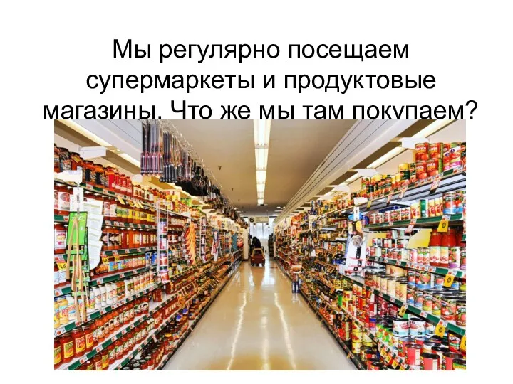 Мы регулярно посещаем супермаркеты и продуктовые магазины. Что же мы там покупаем?