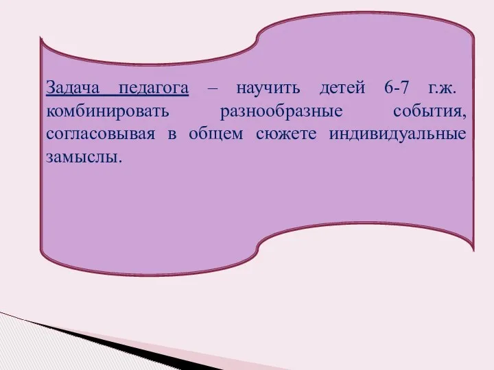 Задача педагога – научить детей 6-7 г.ж. комбинировать разнообразные события, согласовывая в общем сюжете индивидуальные замыслы.