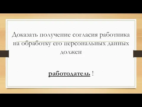 Доказать получение согласия работника на обработку его персональных данных должен работодатель !