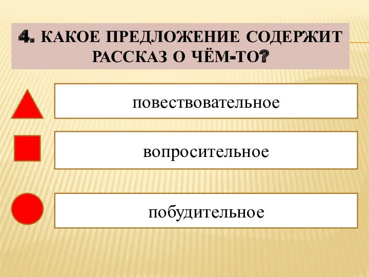 4. КАКОЕ ПРЕДЛОЖЕНИЕ СОДЕРЖИТ РАССКАЗ О ЧЁМ-ТО? повествовательное вопросительное побудительное