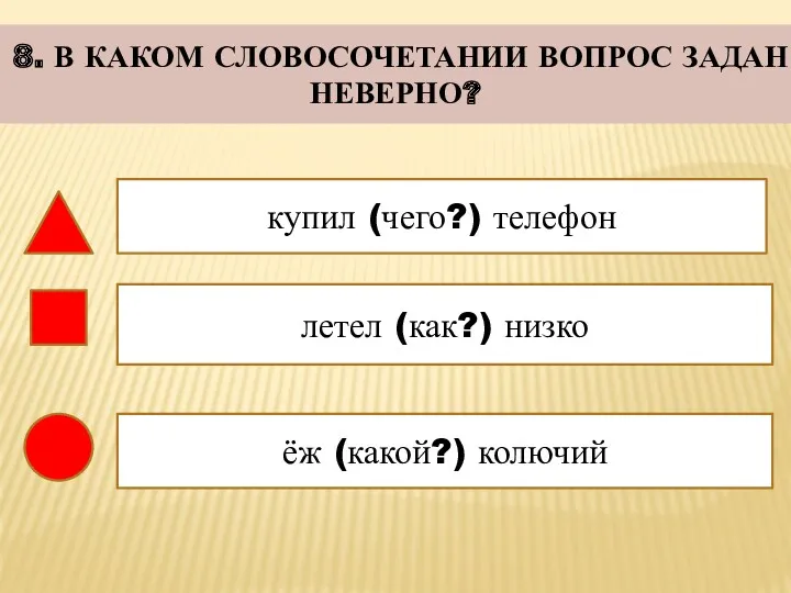 8. В КАКОМ СЛОВОСОЧЕТАНИИ ВОПРОС ЗАДАН НЕВЕРНО? купил (чего?) телефон летел (как?) низко ёж (какой?) колючий