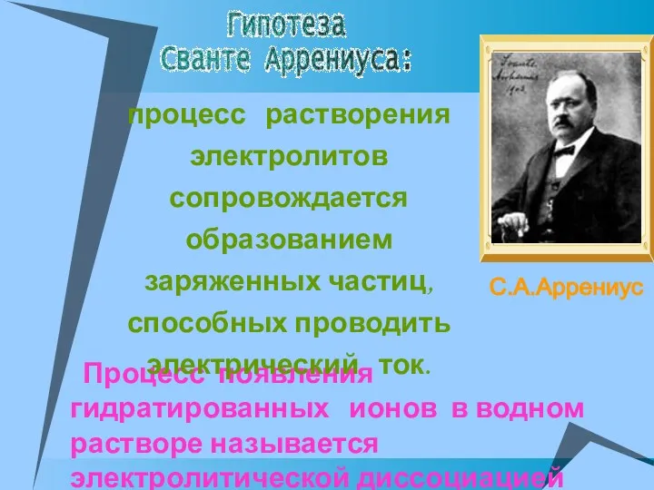 Процесс появления гидратированных ионов в водном растворе называется электролитической диссоциацией (С. Аррениус, 1887 г.) .