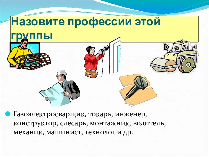 Назовите профессии этой группы Газоэлектросварщик, токарь, инженер, конструктор, слесарь, монтажник, водитель, механик, машинист, технолог и др.