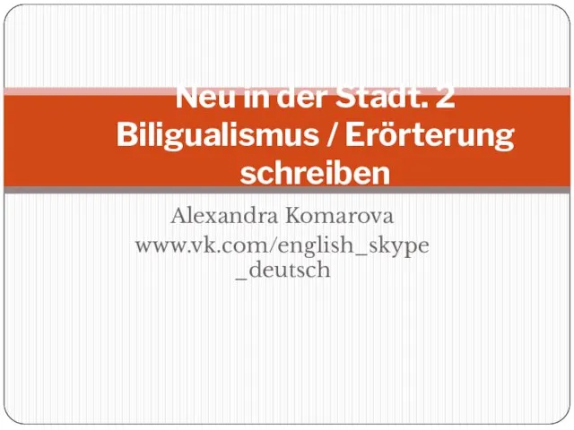 Alexandra Komarova www.vk.com/english_skype _deutsch Neu in der Stadt. 2 Biligualismus / Erörterung schreiben