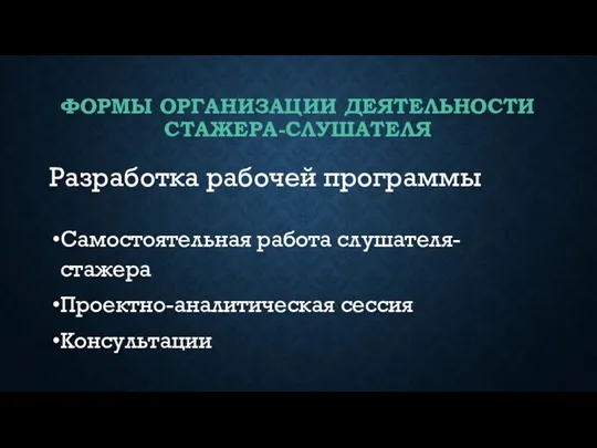 ФОРМЫ ОРГАНИЗАЦИИ ДЕЯТЕЛЬНОСТИ СТАЖЕРА-СЛУШАТЕЛЯ Разработка рабочей программы Самостоятельная работа слушателя-стажера Проектно-аналитическая сессия Консультации