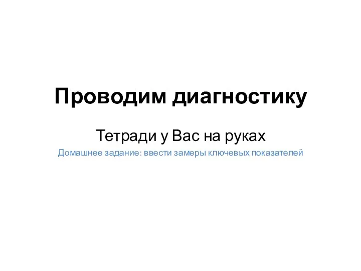 Проводим диагностику Тетради у Вас на руках Домашнее задание: ввести замеры ключевых показателей