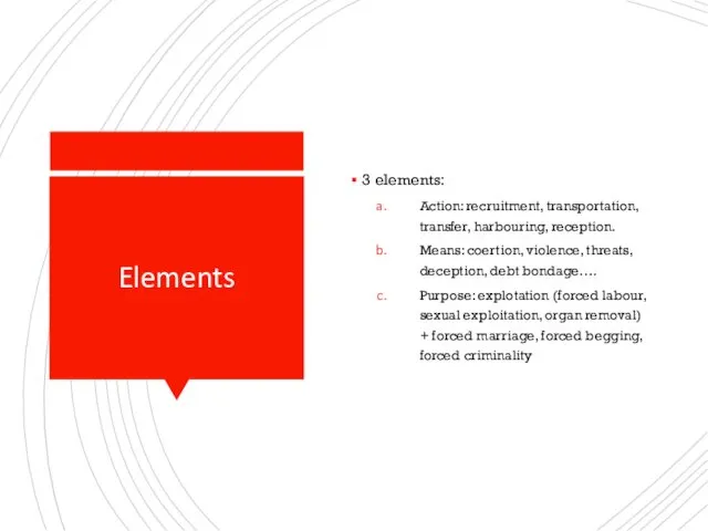 Elements 3 elements: Action: recruitment, transportation, transfer, harbouring, reception. Means: coertion, violence, threats,