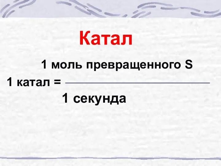 Катал 1 моль превращенного S 1 катал = 1 секунда