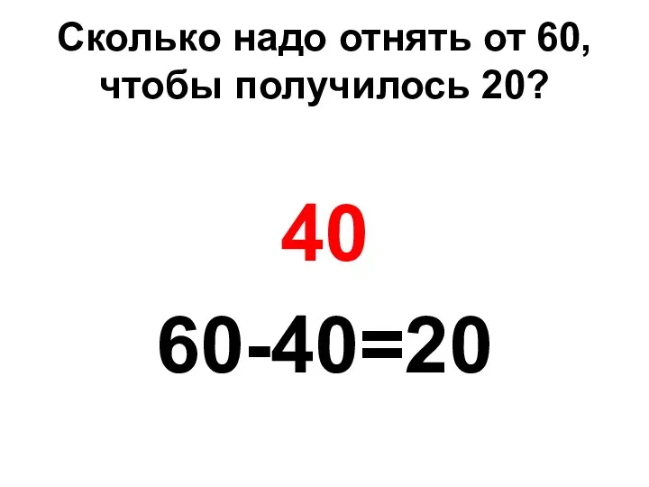 Сколько надо отнять от 60, чтобы получилось 20? 40 60-40=20