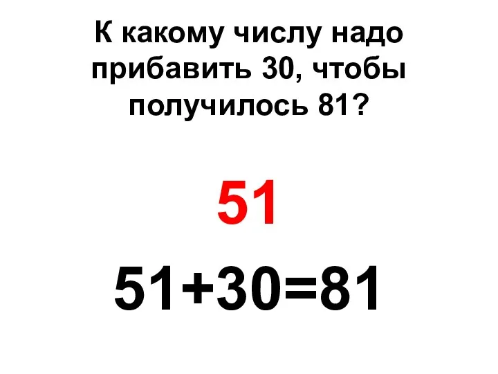 К какому числу надо прибавить 30, чтобы получилось 81? 51 51+30=81