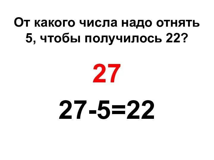 От какого числа надо отнять 5, чтобы получилось 22? 27 27-5=22