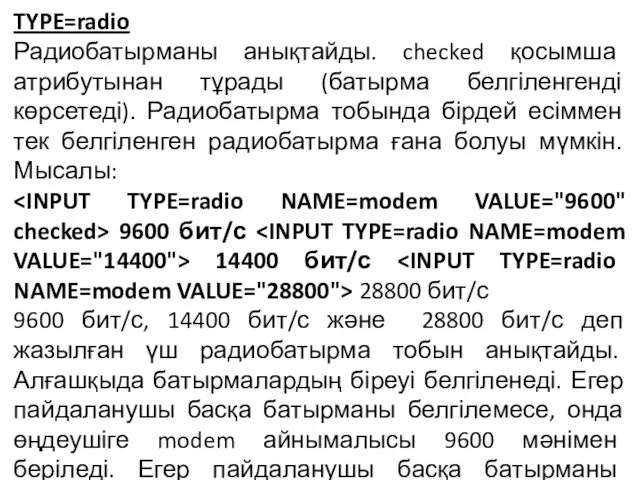 TYPE=radio Радиобатырманы анықтайды. checked қосымша атрибутынан тұрады (батырма белгіленгенді көрсетеді). Радиобатырма тобында бірдей