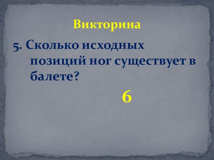 5. Сколько исходных позиций ног существует в балете? 6 Викторина