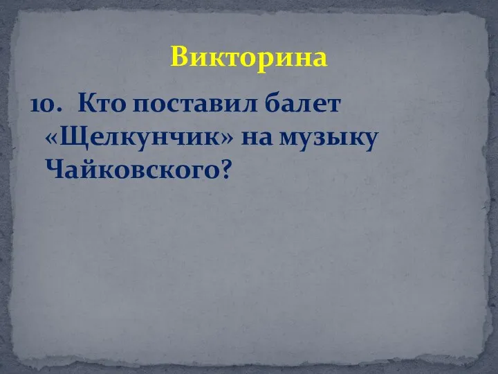 10. Кто поставил балет «Щелкунчик» на музыку Чайковского? Викторина