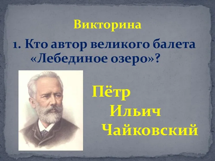 1. Кто автор великого балета «Лебединое озеро»? Пётр Ильич Чайковский Викторина