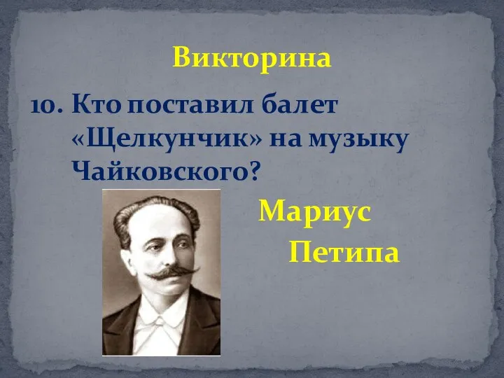 10. Кто поставил балет «Щелкунчик» на музыку Чайковского? Мариус Петипа Викторина