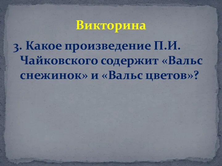 3. Какое произведение П.И.Чайковского содержит «Вальс снежинок» и «Вальс цветов»? Викторина