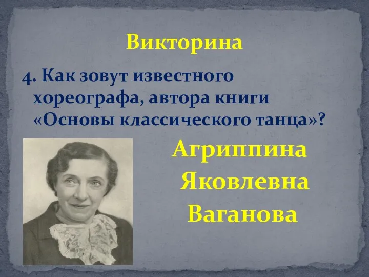 4. Как зовут известного хореографа, автора книги «Основы классического танца»? Агриппина Яковлевна Ваганова Викторина