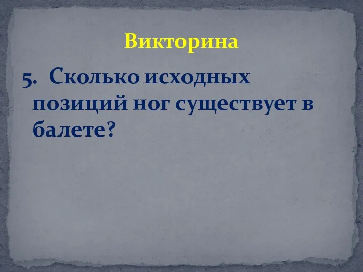 5. Сколько исходных позиций ног существует в балете? Викторина