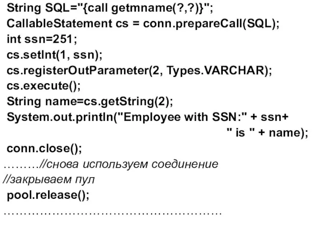 String SQL="{call getmname(?,?)}"; CallableStatement cs = conn.prepareCall(SQL); int ssn=251; cs.setInt(1, ssn); cs.registerOutParameter(2, Types.VARCHAR);