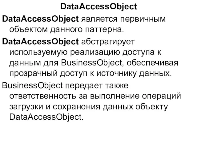 DataAccessObject DataAccessObject является первичным объектом данного паттерна. DataAccessObject абстрагирует используемую реализацию доступа к