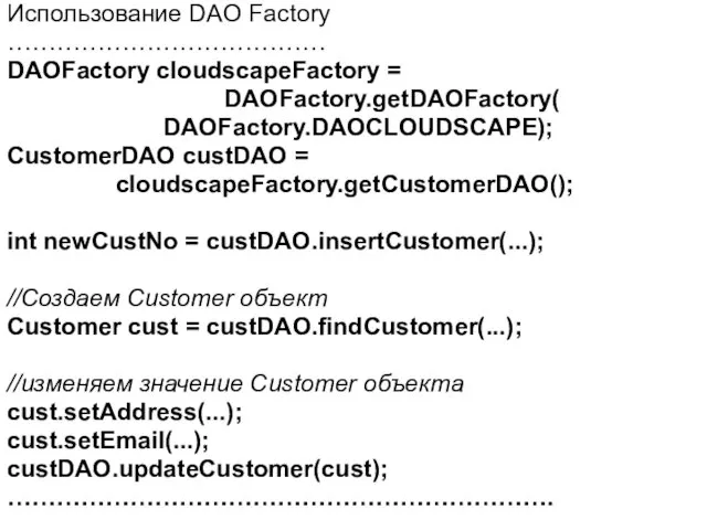 Использование DAO Factory ………………………………… DAOFactory cloudscapeFactory = DAOFactory.getDAOFactory( DAOFactory.DAOCLOUDSCAPE); CustomerDAO custDAO = cloudscapeFactory.getCustomerDAO();