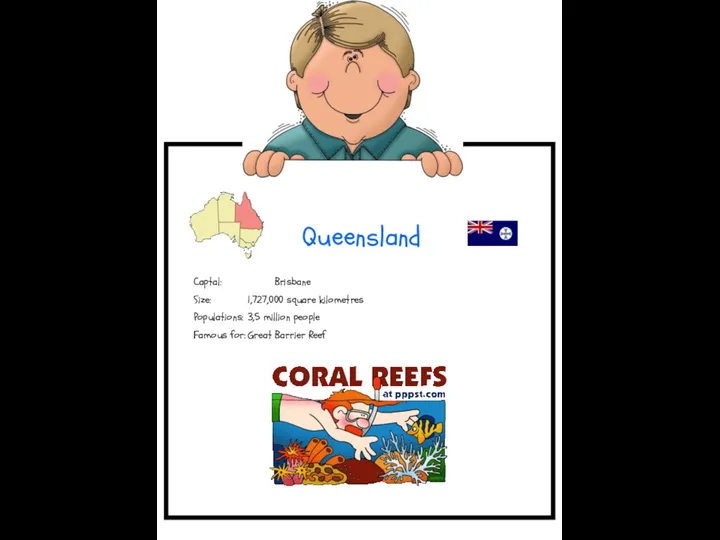 Queensland Captal: Brisbane Size: 1,727,000 square kilometres Populations: 3,5 million people Famous for: Great Barrier Reef