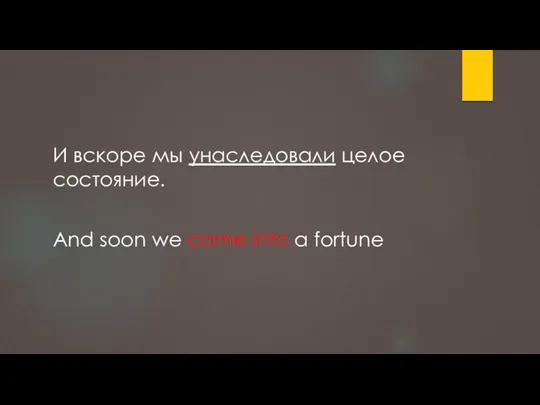 И вскоре мы унаследовали целое состояние. And soon we came into a fortune