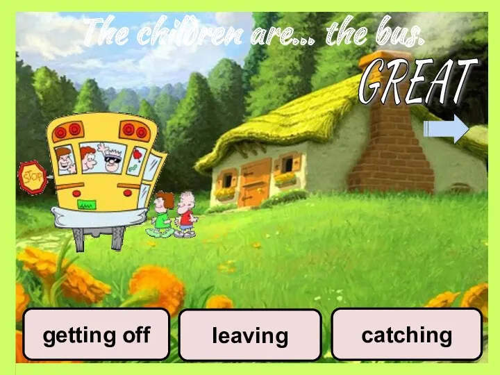 The children are… the bus. leaving catching getting off GREAT