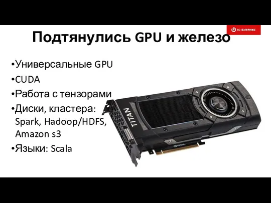 Подтянулись GPU и железо Универсальные GPU CUDA Работа с тензорами Диски, кластера: Spark,
