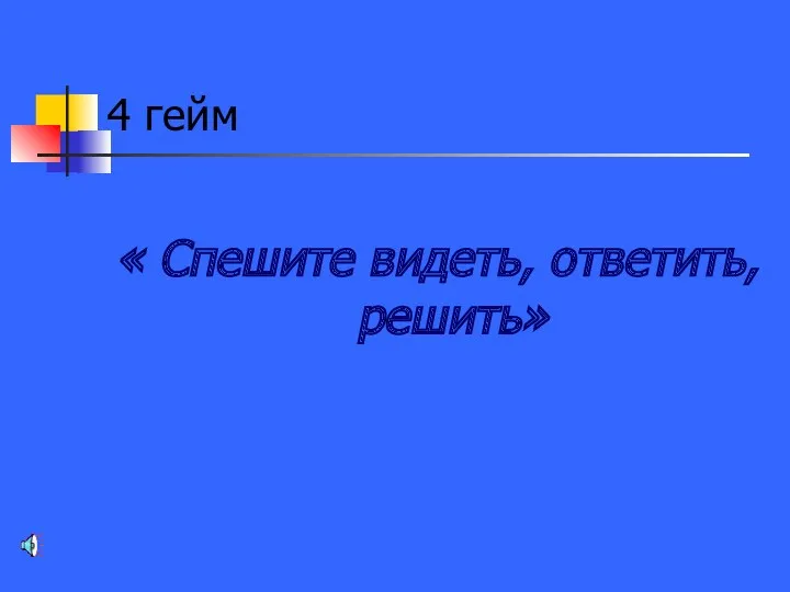 4 гейм « Спешите видеть, ответить, решить»